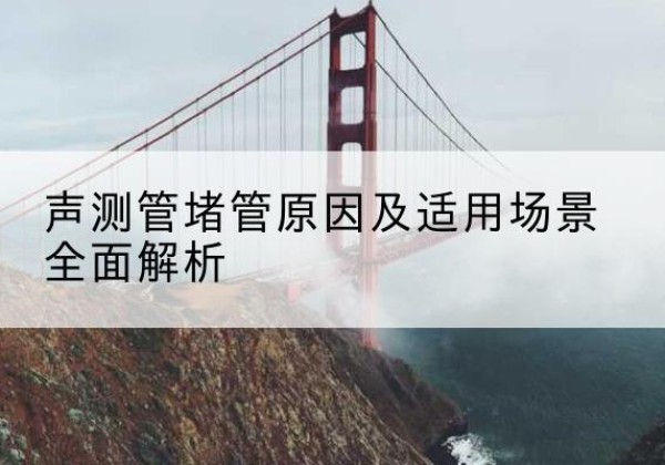 南澳声测管堵管的主要原因有哪些？-声测管堵管原因及适用场景全面解析